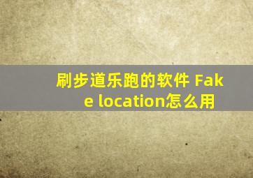 刷步道乐跑的软件 Fake location怎么用